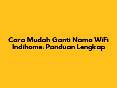 Cara Mudah Ganti Nama WiFi Indihome: Panduan Lengkap