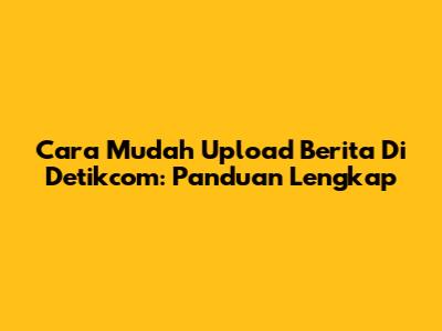 Cara Mudah Upload Berita Di Detikcom: Panduan Lengkap