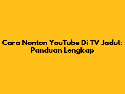 Cara Nonton YouTube Di TV Jadul: Panduan Lengkap