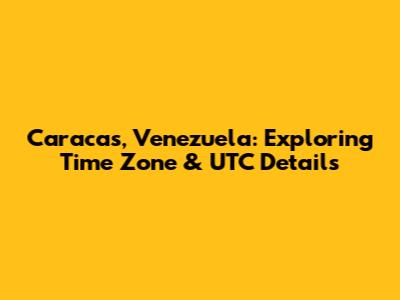 Caracas, Venezuela: Exploring Time Zone & UTC Details