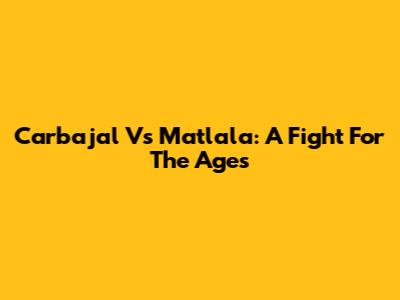 Carbajal Vs Matlala: A Fight For The Ages