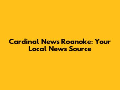 Cardinal News Roanoke: Your Local News Source