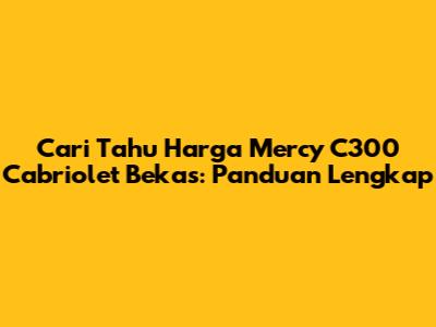 Cari Tahu Harga Mercy C300 Cabriolet Bekas: Panduan Lengkap