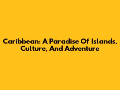 Caribbean: A Paradise Of Islands, Culture, And Adventure