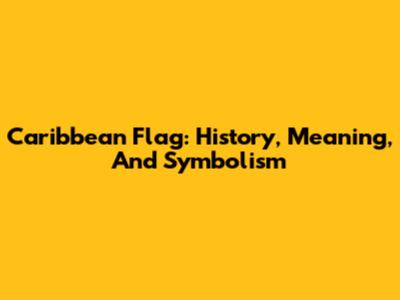 Caribbean Flag: History, Meaning, And Symbolism