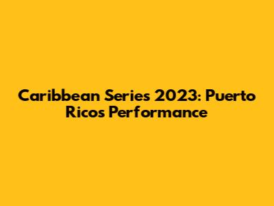Caribbean Series 2023: Puerto Rico's Performance