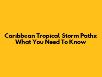 Caribbean Tropical Storm Paths: What You Need To Know