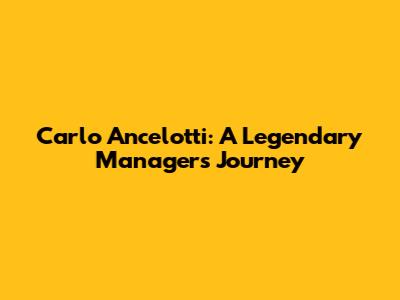 Carlo Ancelotti: A Legendary Manager's Journey