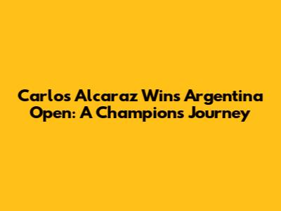 Carlos Alcaraz Wins Argentina Open: A Champion's Journey