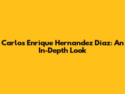 Carlos Enrique Hernandez Diaz: An In-Depth Look