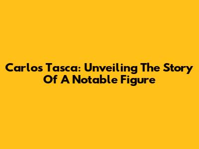 Carlos Tasca: Unveiling The Story Of A Notable Figure