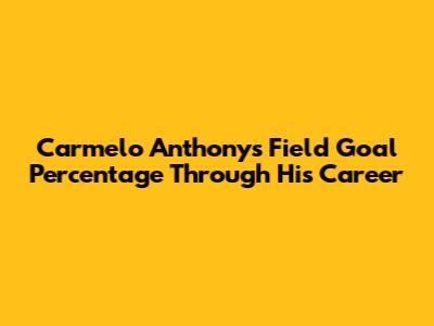Carmelo Anthony's Field Goal Percentage Through His Career