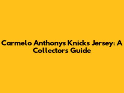 Carmelo Anthony's Knicks Jersey: A Collector's Guide