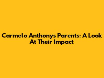 Carmelo Anthony's Parents: A Look At Their Impact