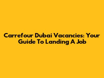 Carrefour Dubai Vacancies: Your Guide To Landing A Job