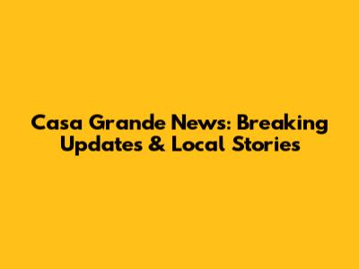 Casa Grande News: Breaking Updates & Local Stories