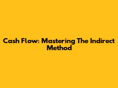 Cash Flow: Mastering The Indirect Method
