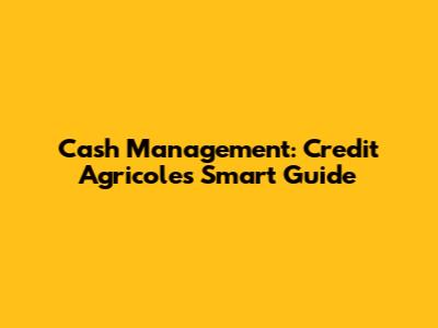 Cash Management: Credit Agricole's Smart Guide
