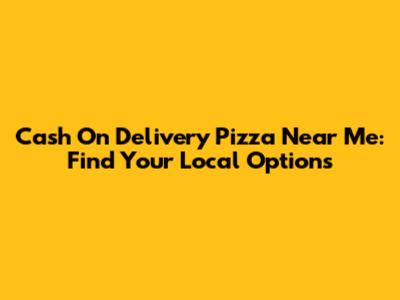 Cash On Delivery Pizza Near Me: Find Your Local Options