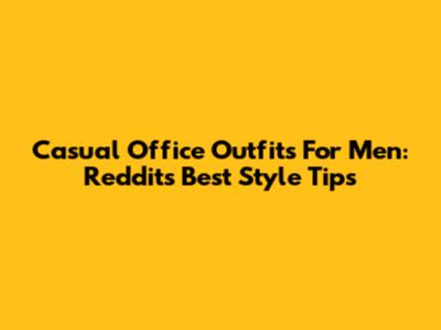 Casual Office Outfits For Men: Reddit's Best Style Tips