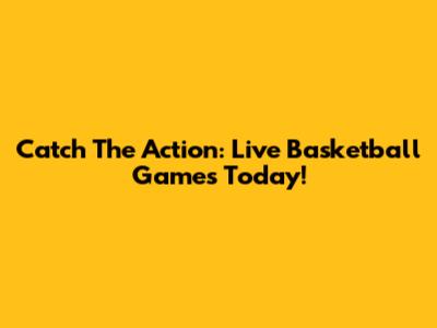 Catch The Action: Live Basketball Games Today!