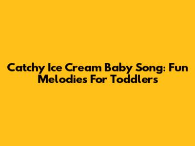 Catchy Ice Cream Baby Song: Fun Melodies For Toddlers