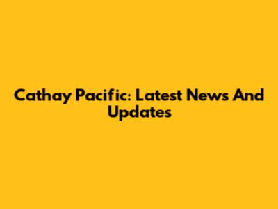 Cathay Pacific: Latest News And Updates