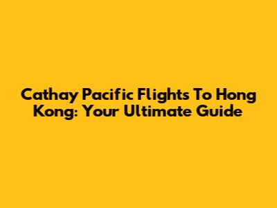 Cathay Pacific Flights To Hong Kong: Your Ultimate Guide