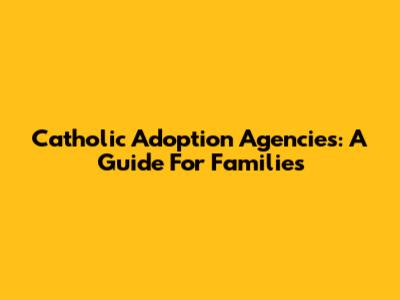 Catholic Adoption Agencies: A Guide For Families