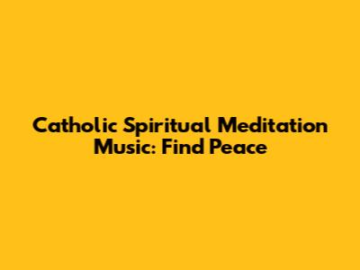 Catholic Spiritual Meditation Music: Find Peace