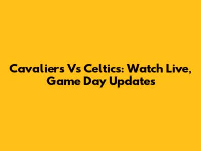 Cavaliers Vs Celtics: Watch Live, Game Day Updates