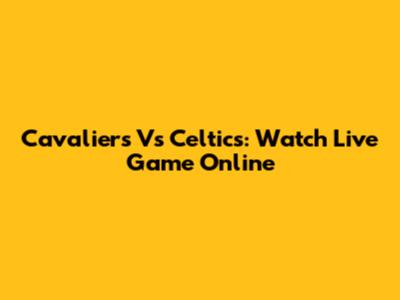 Cavaliers Vs Celtics: Watch Live Game Online