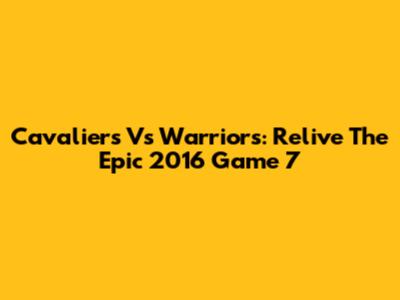 Cavaliers Vs Warriors: Relive The Epic 2016 Game 7