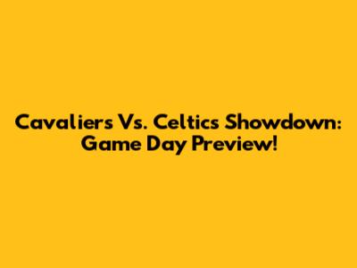 Cavaliers Vs. Celtics Showdown: Game Day Preview!