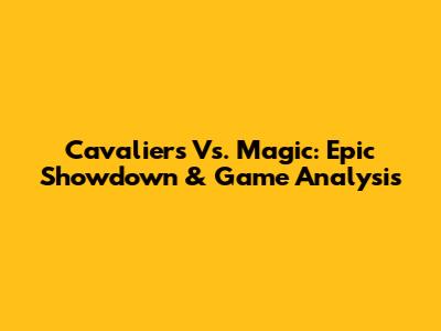 Cavaliers Vs. Magic: Epic Showdown & Game Analysis