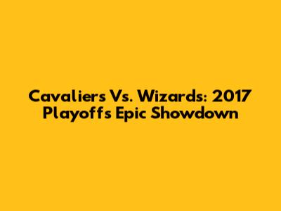 Cavaliers Vs. Wizards: 2017 Playoffs Epic Showdown