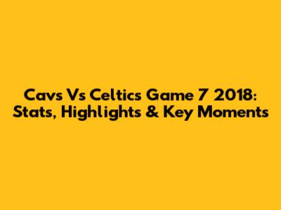 Cavs Vs Celtics Game 7 2018: Stats, Highlights & Key Moments