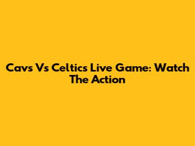 Cavs Vs Celtics Live Game: Watch The Action
