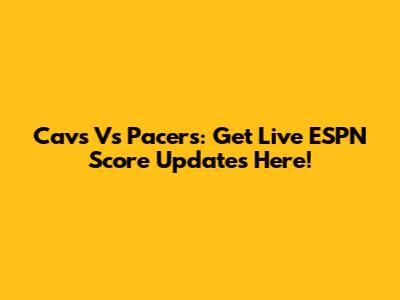 Cavs Vs Pacers: Get Live ESPN Score Updates Here!