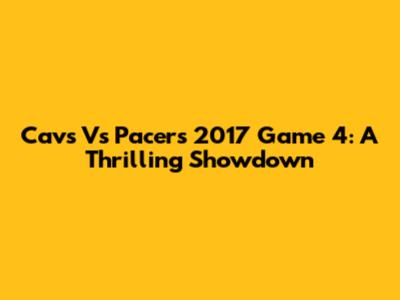 Cavs Vs Pacers 2017 Game 4: A Thrilling Showdown