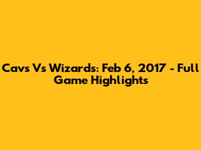Cavs Vs Wizards: Feb 6, 2017 - Full Game Highlights