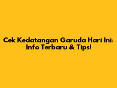 Cek Kedatangan Garuda Hari Ini: Info Terbaru & Tips!