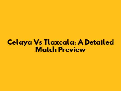 Celaya Vs Tlaxcala: A Detailed Match Preview