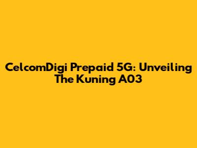 CelcomDigi Prepaid 5G: Unveiling The "Kuning" A03