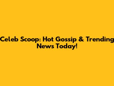 Celeb Scoop: Hot Gossip & Trending News Today!