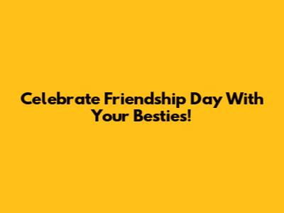 Celebrate Friendship Day With Your Besties!