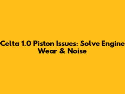 Celta 1.0 Piston Issues: Solve Engine Wear & Noise