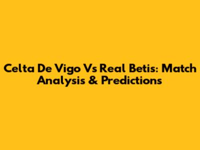 Celta De Vigo Vs Real Betis: Match Analysis & Predictions