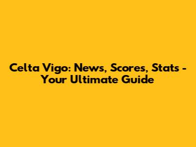 Celta Vigo: News, Scores, Stats - Your Ultimate Guide