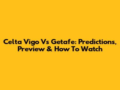Celta Vigo Vs Getafe: Predictions, Preview & How To Watch